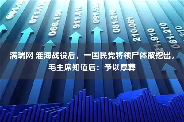 满瑞网 淮海战役后，一国民党将领尸体被挖出，毛主席知道后：予以厚葬