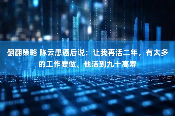 翻翻策略 陈云患癌后说：让我再活二年，有太多的工作要做。他活到九十高寿