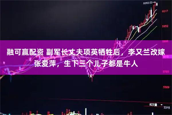 融可赢配资 副军长丈夫项英牺牲后，李又兰改嫁张爱萍，生下三个儿子都是牛人