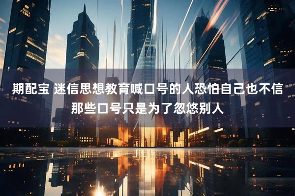 期配宝 迷信思想教育喊口号的人恐怕自己也不信那些口号只是为了忽悠别人