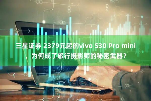 三星证券 2379元起的vivo S30 Pro mini，为何成了旅行摄影师的秘密武器？