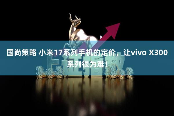 国尚策略 小米17系列手机的定价，让vivo X300系列很为难！