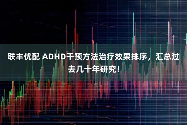 联丰优配 ADHD干预方法治疗效果排序，汇总过去几十年研究！