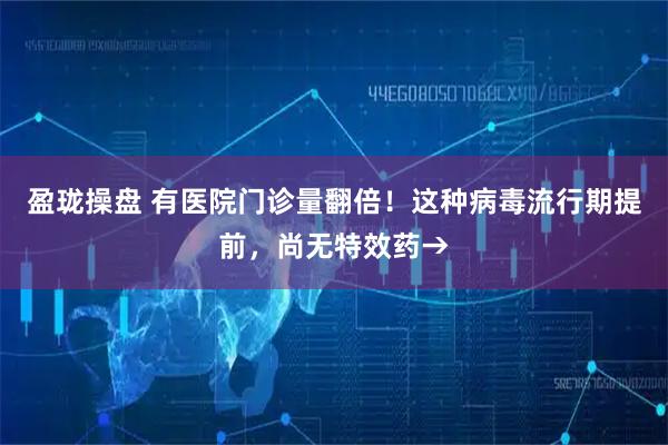 盈珑操盘 有医院门诊量翻倍！这种病毒流行期提前，尚无特效药→