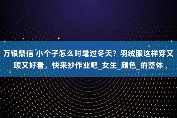 万银鼎信 小个子怎么时髦过冬天？羽绒服这样穿又暖又好看，快来抄作业吧_女生_颜色_的整体